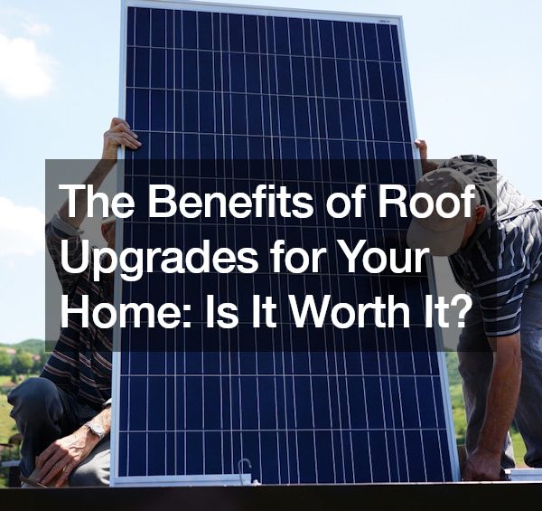 The Benefits of Roof Upgrades for Your Home: Is It Worth It?