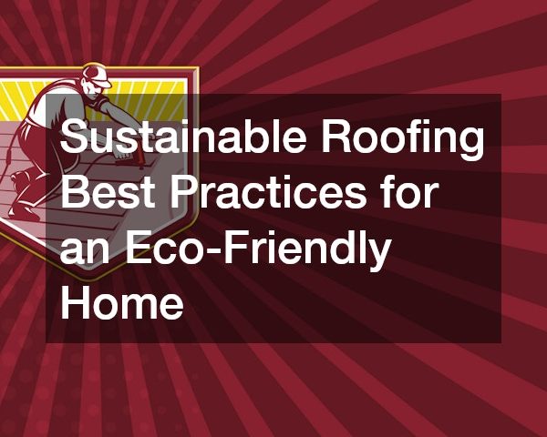 Sustainable Roofing Best Practices for an Eco-Friendly Home