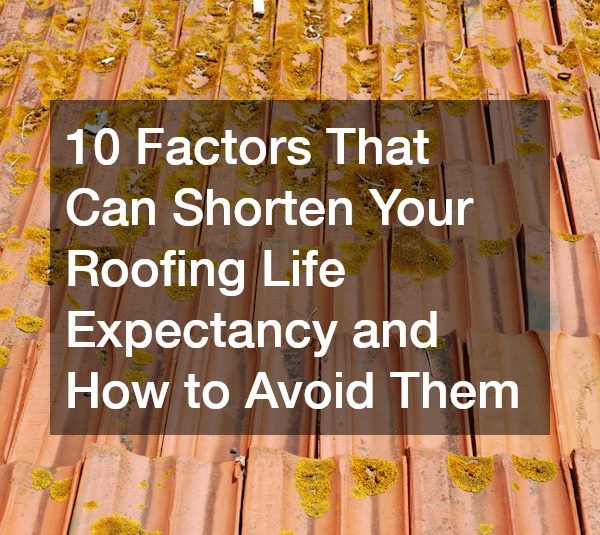 10 Factors That Can Shorten Your Roofing Life Expectancy and How to Avoid Them