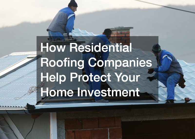 How Residential Roofing Companies Help Protect Your Home Investment