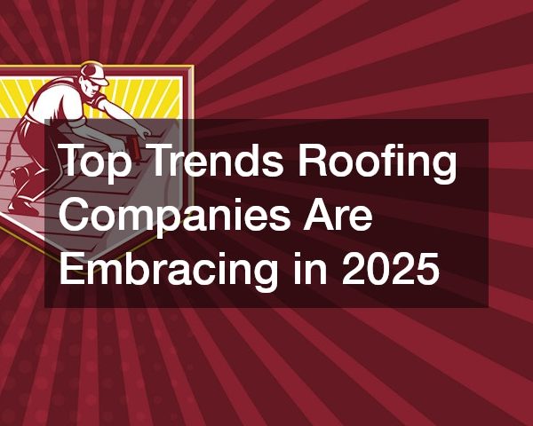 Top Trends Roofing Companies Are Embracing in 2025