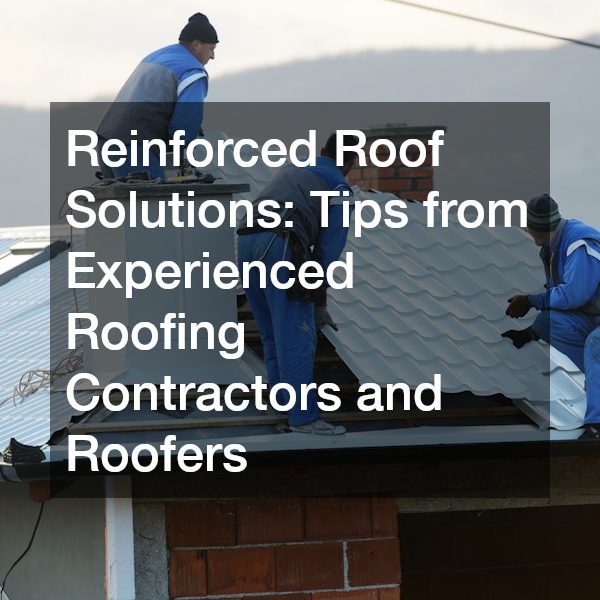 Reinforced Roof Solutions: Tips from Experienced Roofing Contractors and Roofers