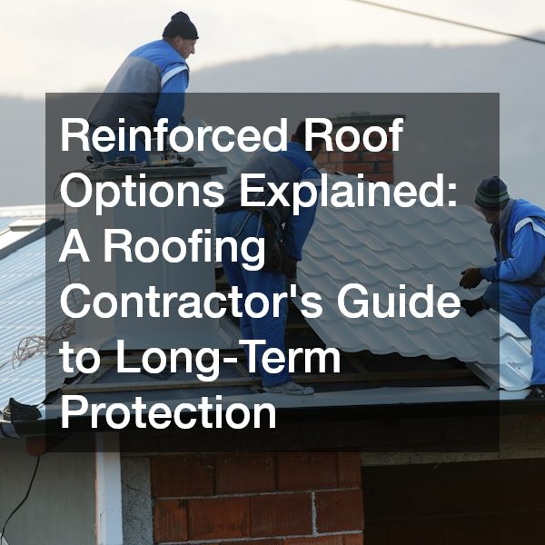 Reinforced Roof Options Explained A Roofing Contractor’s Guide to Long-Term Protection