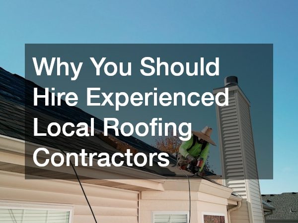 Why You Should Hire Experienced Local Roofing Contractors